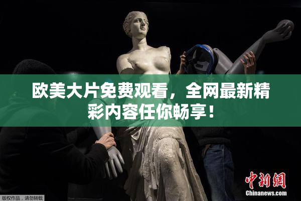欧美大片免费观看，全网最新精彩内容任你畅享！