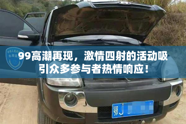 99高潮再现，激情四射的活动吸引众多参与者热情响应！