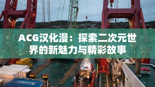 ACG汉化漫：探索二次元世界的新魅力与精彩故事