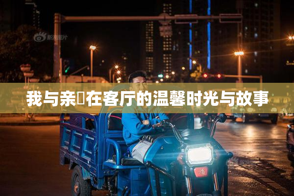 我与亲妺在客厅的温馨时光与故事