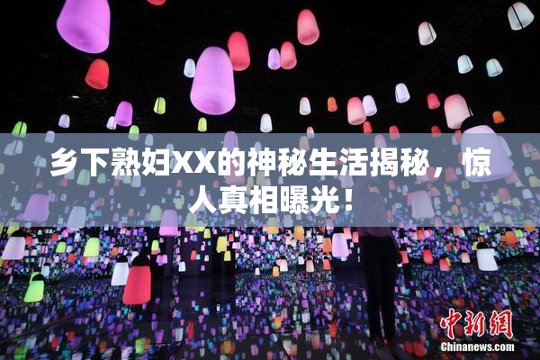 乡下熟妇XX的神秘生活揭秘，惊人真相曝光！