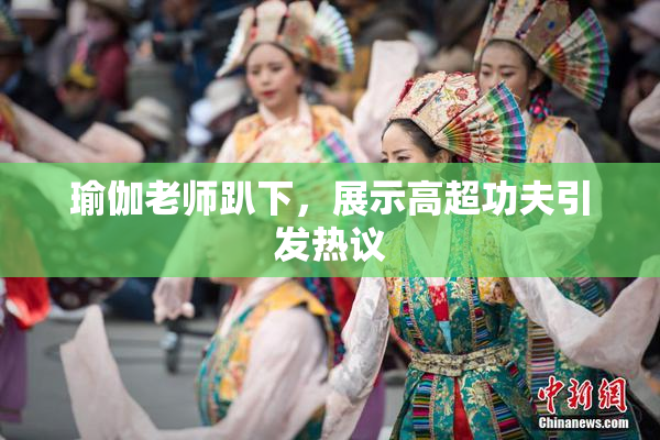 瑜伽老师趴下，展示高超功夫引发热议