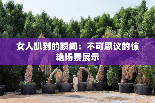 女人趴到的瞬间：不可思议的惊艳场景展示