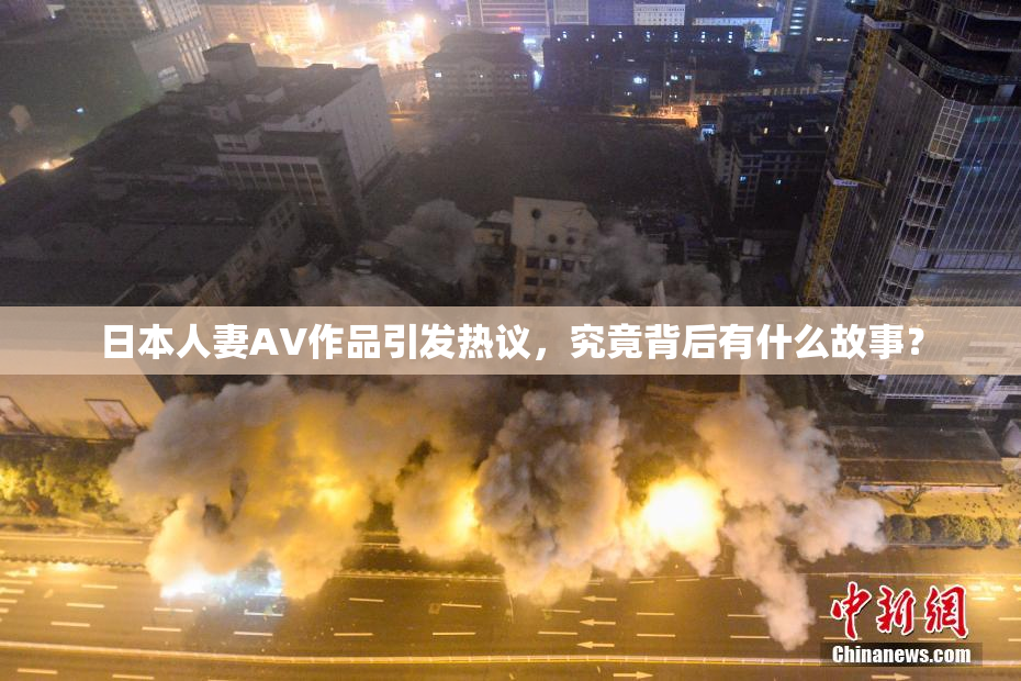 日本人妻AV作品引发热议，究竟背后有什么故事？