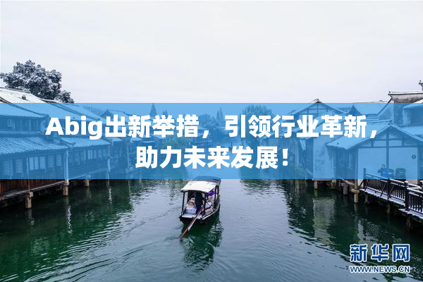 Abig出新举措，引领行业革新，助力未来发展！
