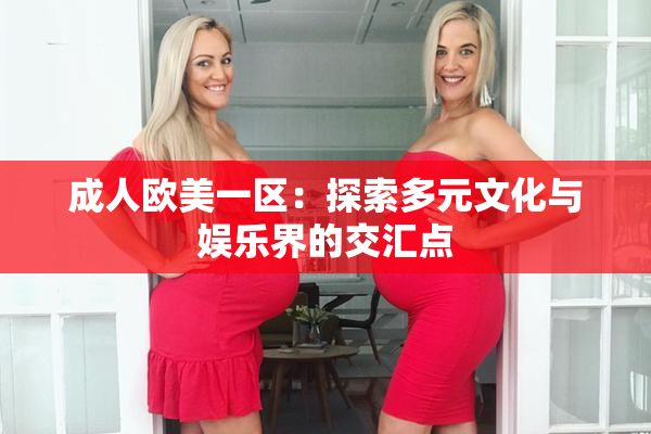 成人欧美一区：探索多元文化与娱乐界的交汇点