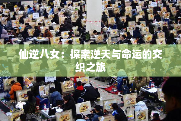仙逆八女：探索逆天与命运的交织之旅