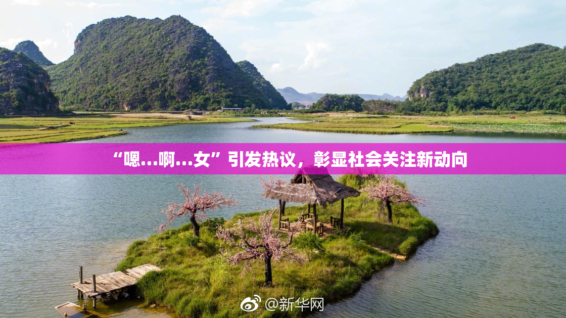 “嗯…啊…女”引发热议，彰显社会关注新动向