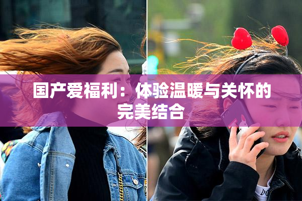 国产爱福利：体验温暖与关怀的完美结合