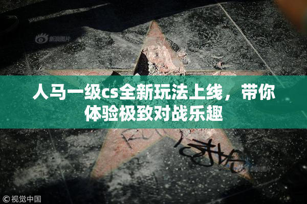 人马一级cs全新玩法上线，带你体验极致对战乐趣