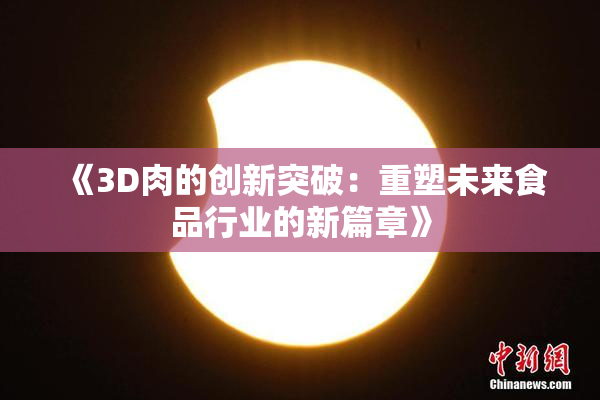《3D肉的创新突破：重塑未来食品行业的新篇章》