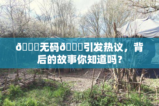 🔞无码🔞引发热议，背后的故事你知道吗？