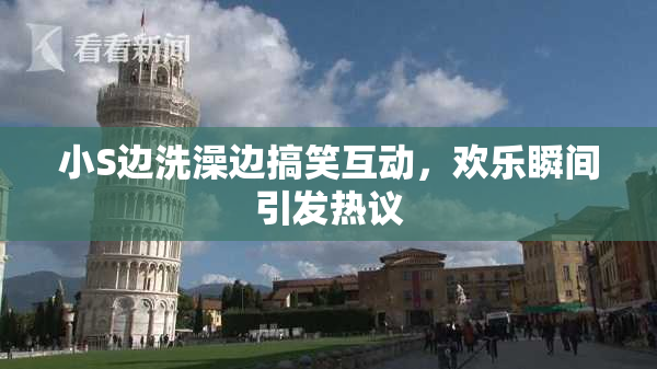 小S边洗澡边搞笑互动，欢乐瞬间引发热议