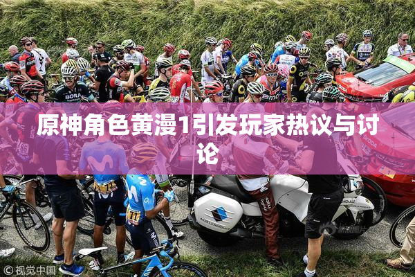 原神角色黄漫1引发玩家热议与讨论