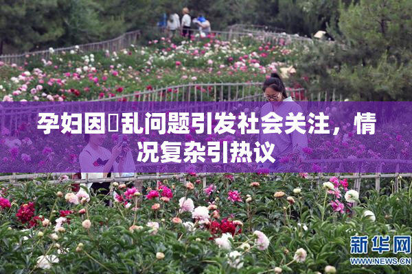 孕妇因婬乱问题引发社会关注，情况复杂引热议