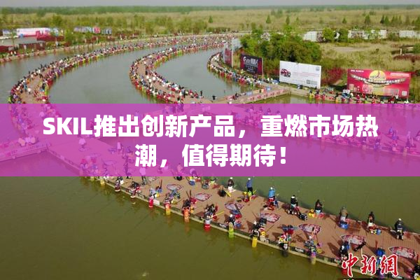 SKIL推出创新产品，重燃市场热潮，值得期待！