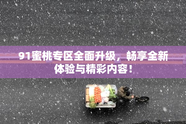 91蜜桃专区全面升级，畅享全新体验与精彩内容！