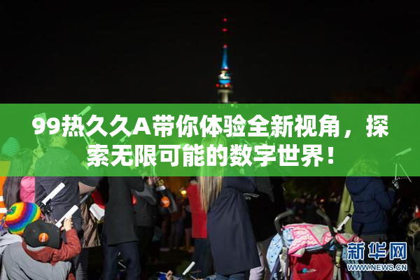 99热久久A带你体验全新视角，探索无限可能的数字世界！