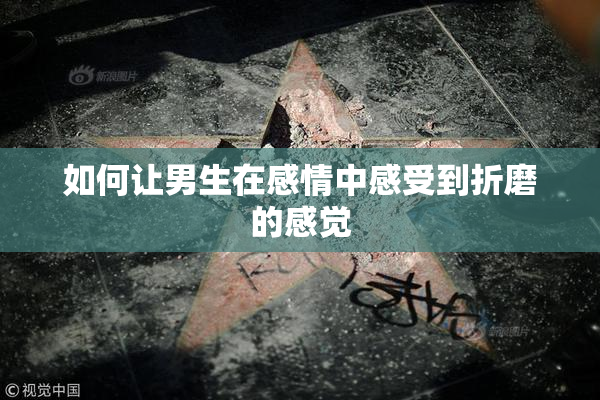 如何让男生在感情中感受到折磨的感觉
