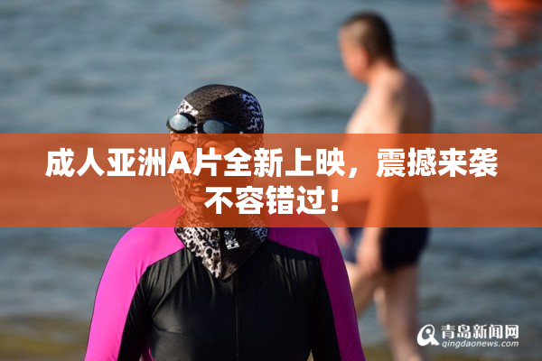 成人亚洲A片全新上映，震撼来袭不容错过！