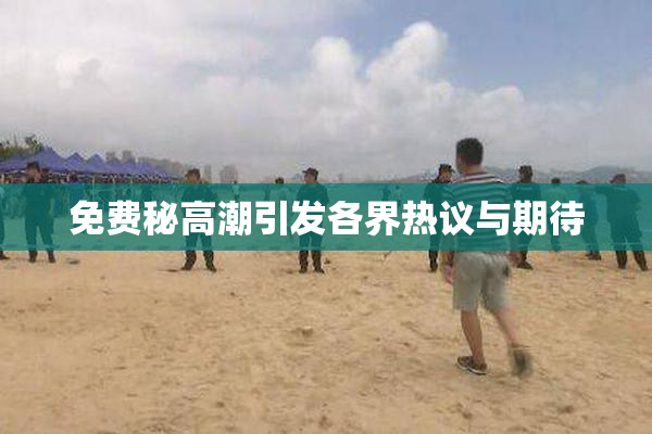 免费秘高潮引发各界热议与期待