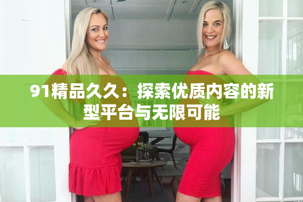 91精品久久：探索优质内容的新型平台与无限可能