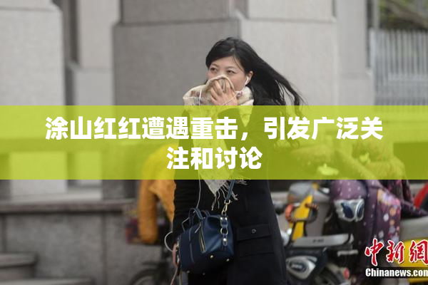 涂山红红遭遇重击，引发广泛关注和讨论