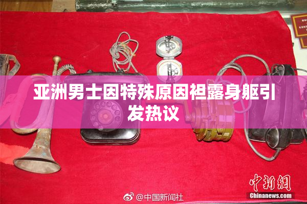 亚洲男士因特殊原因袒露身躯引发热议