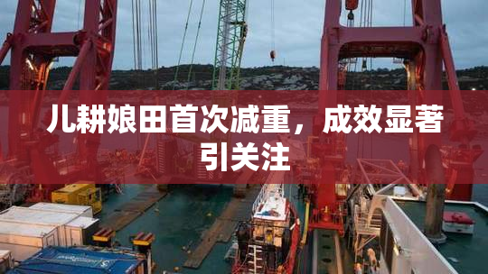 儿耕娘田首次减重，成效显著引关注