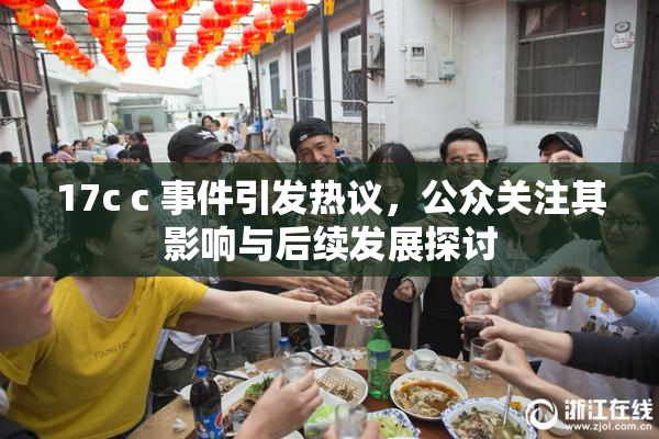 17c c 事件引发热议，公众关注其影响与后续发展探讨