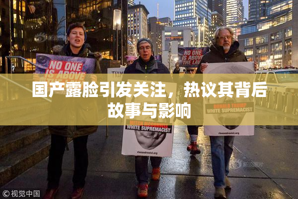 国产露脸引发关注，热议其背后故事与影响