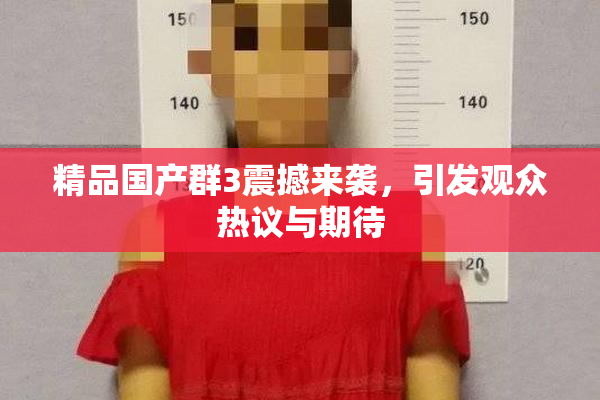精品国产群3震撼来袭，引发观众热议与期待