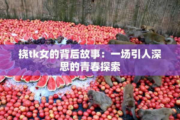 挠tk女的背后故事：一场引人深思的青春探索