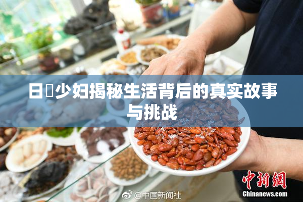 日夲少妇揭秘生活背后的真实故事与挑战