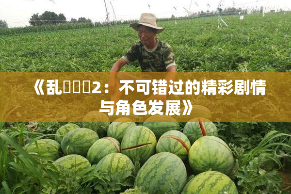 《乱婬妺妺2：不可错过的精彩剧情与角色发展》