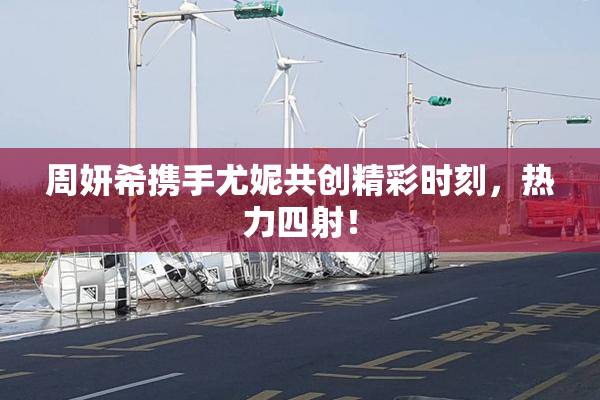 周妍希携手尤妮共创精彩时刻，热力四射！