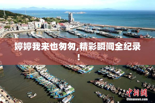 婷婷我来也匆匆,精彩瞬间全纪录！