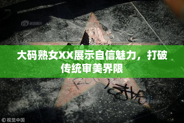 大码熟女XX展示自信魅力，打破传统审美界限