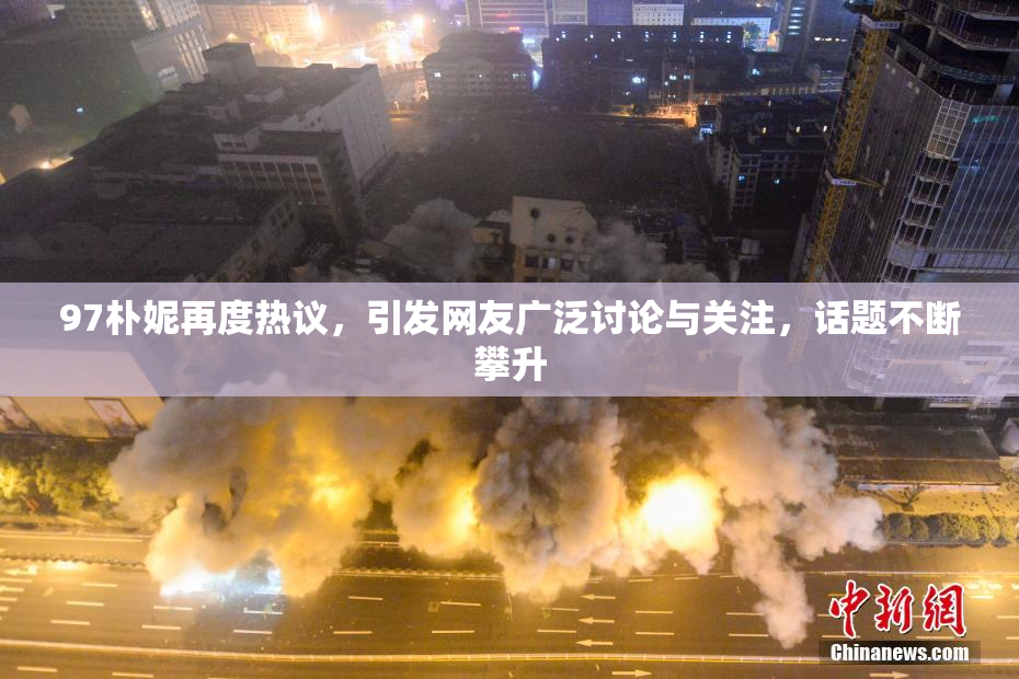 97朴妮再度热议，引发网友广泛讨论与关注，话题不断攀升
