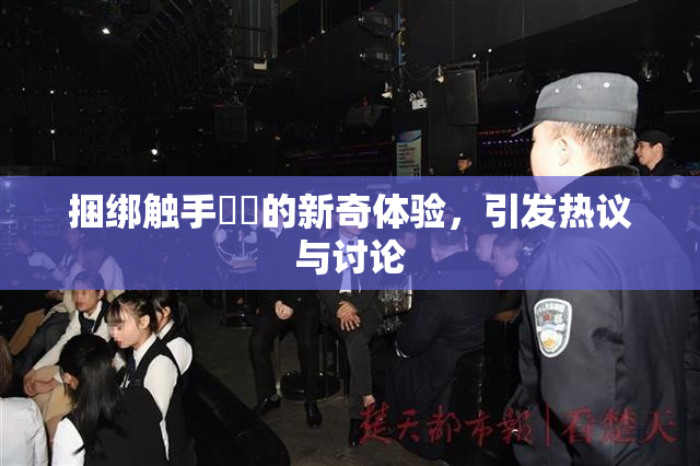 捆绑触手❌‌的新奇体验，引发热议与讨论