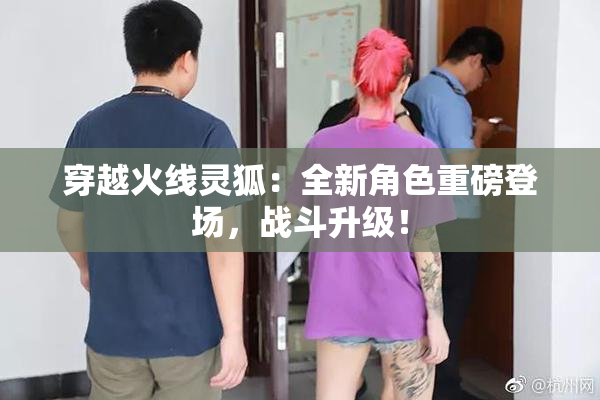 穿越火线灵狐：全新角色重磅登场，战斗升级！