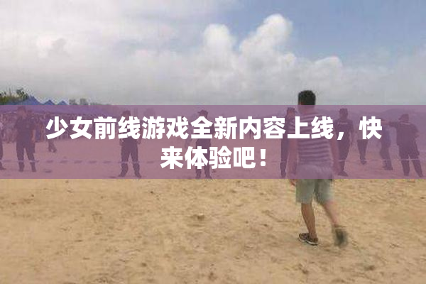 少女前线游戏全新内容上线，快来体验吧！