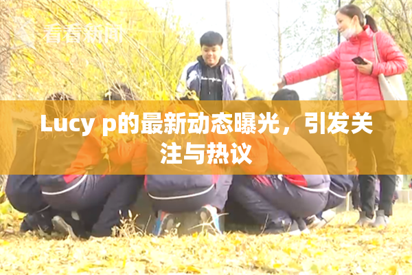 Lucy p的最新动态曝光，引发关注与热议