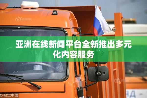 亚洲在线新闻平台全新推出多元化内容服务