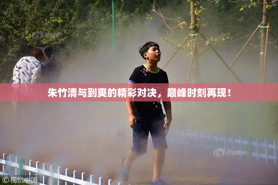 朱竹清与到爽的精彩对决，巅峰时刻再现！