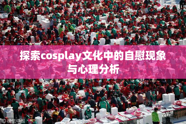 探索cosplay文化中的自慰现象与心理分析