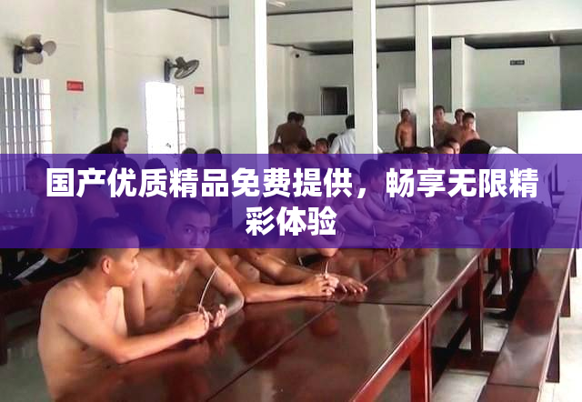 国产优质精品免费提供，畅享无限精彩体验