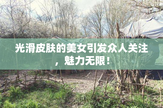 光滑皮肤的美女引发众人关注，魅力无限！