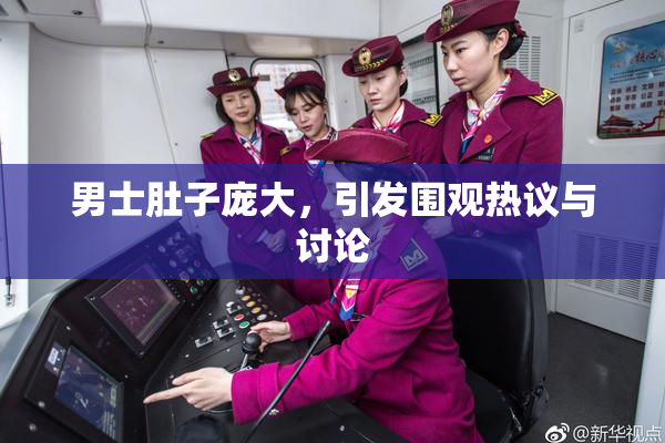 男士肚子庞大，引发围观热议与讨论
