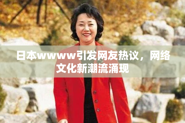 日本wwww引发网友热议，网络文化新潮流涌现